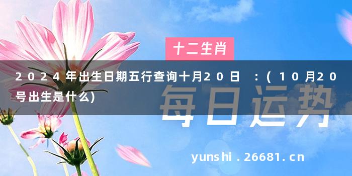 2024年出生日期五行查询十月20日 :(10月20号出生是什么)
